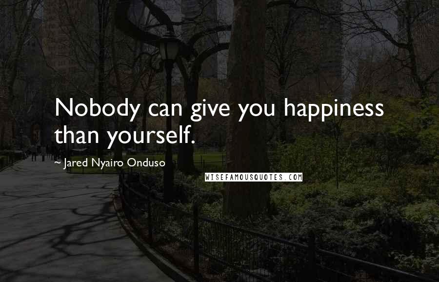 Jared Nyairo Onduso Quotes: Nobody can give you happiness than yourself.