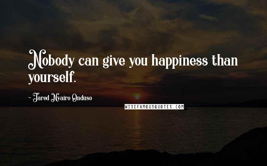 Jared Nyairo Onduso Quotes: Nobody can give you happiness than yourself.