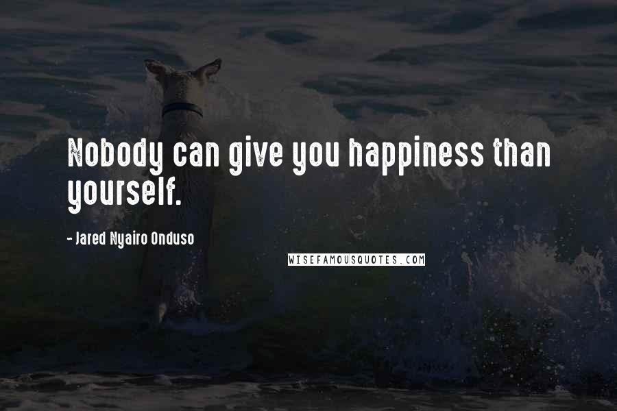 Jared Nyairo Onduso Quotes: Nobody can give you happiness than yourself.