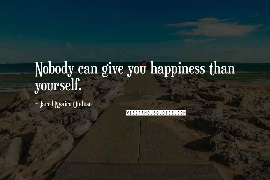 Jared Nyairo Onduso Quotes: Nobody can give you happiness than yourself.