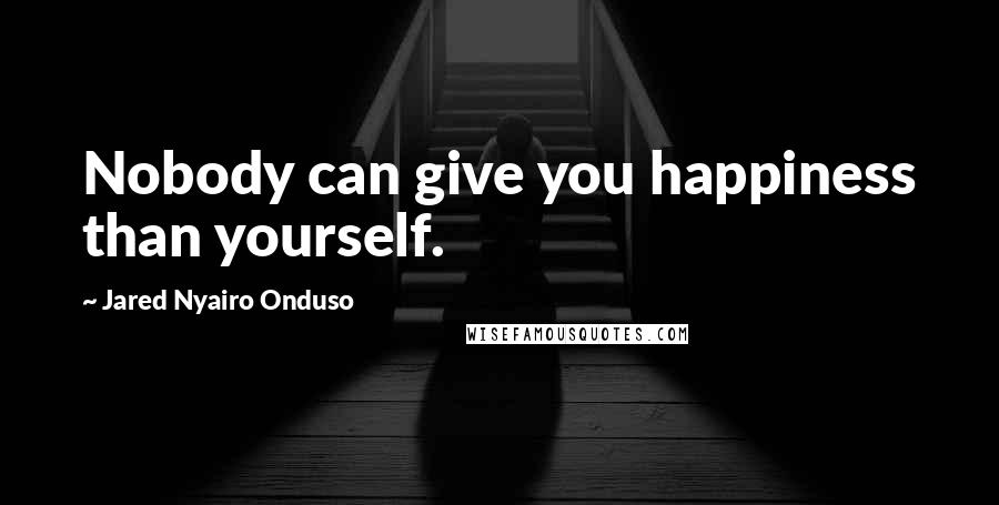 Jared Nyairo Onduso Quotes: Nobody can give you happiness than yourself.