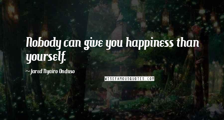 Jared Nyairo Onduso Quotes: Nobody can give you happiness than yourself.