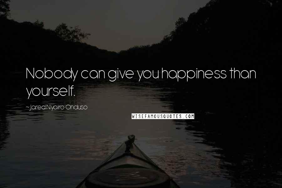 Jared Nyairo Onduso Quotes: Nobody can give you happiness than yourself.