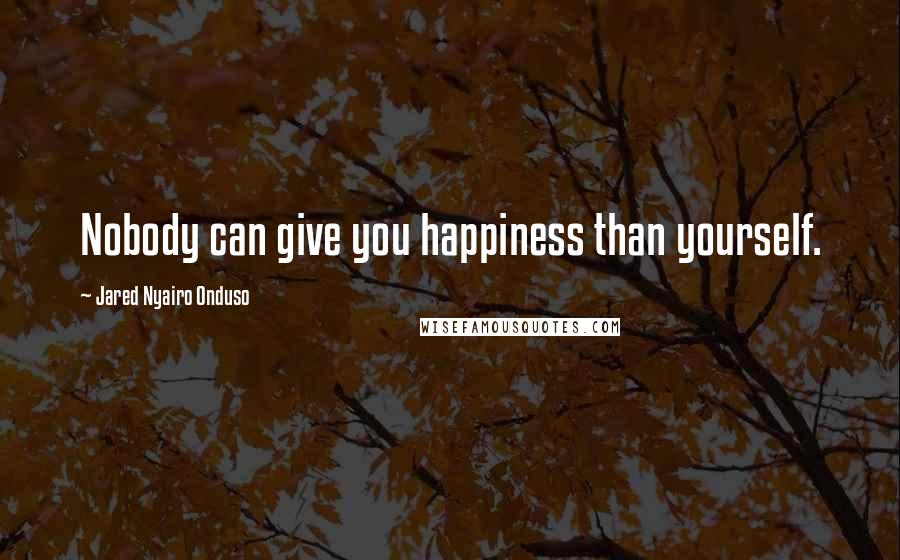 Jared Nyairo Onduso Quotes: Nobody can give you happiness than yourself.