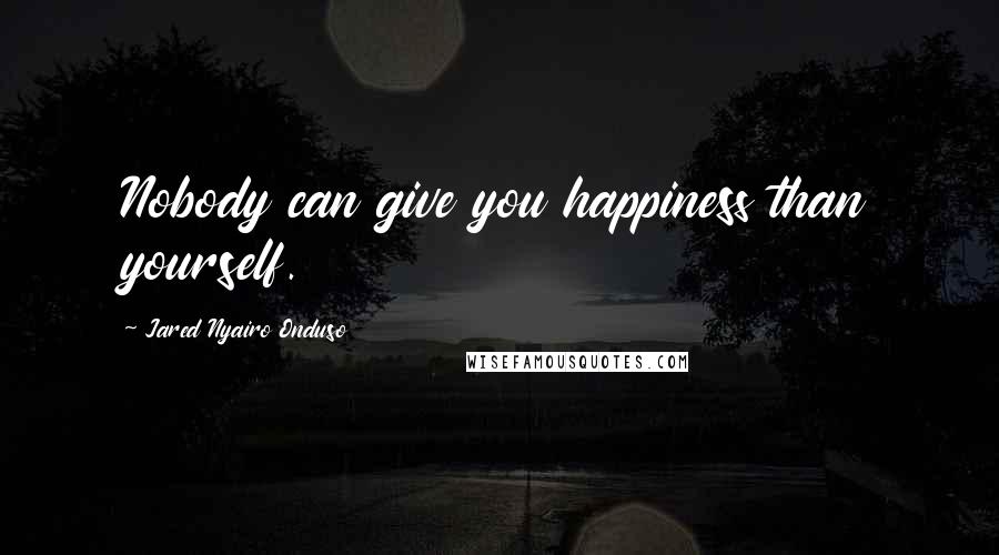 Jared Nyairo Onduso Quotes: Nobody can give you happiness than yourself.