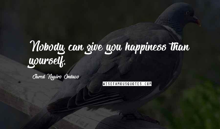 Jared Nyairo Onduso Quotes: Nobody can give you happiness than yourself.