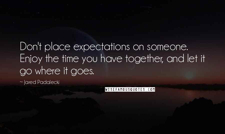 Jared Padalecki Quotes: Don't place expectations on someone. Enjoy the time you have together, and let it go where it goes.