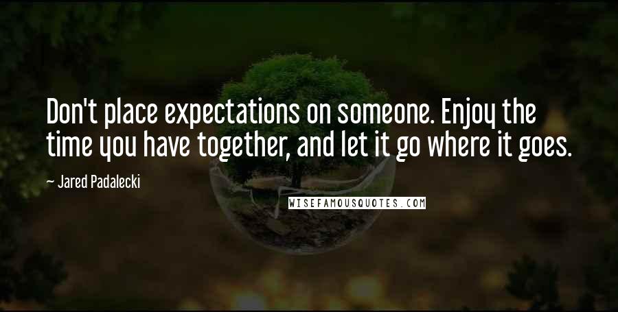 Jared Padalecki Quotes: Don't place expectations on someone. Enjoy the time you have together, and let it go where it goes.