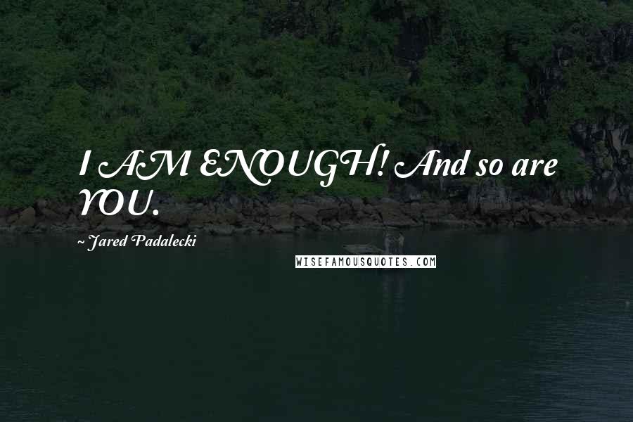 Jared Padalecki Quotes: I AM ENOUGH! And so are YOU.