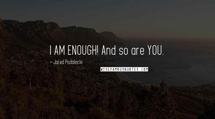 Jared Padalecki Quotes: I AM ENOUGH! And so are YOU.