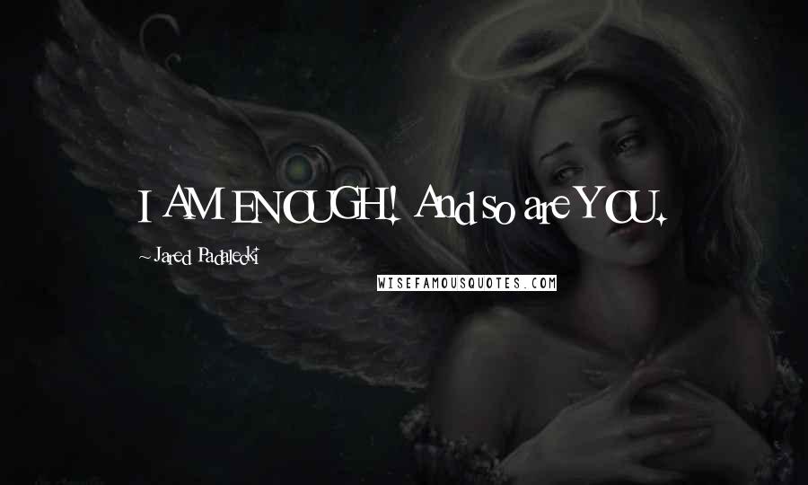 Jared Padalecki Quotes: I AM ENOUGH! And so are YOU.