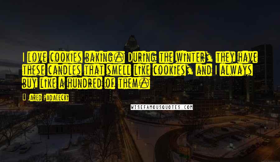 Jared Padalecki Quotes: I love cookies baking. During the winter, they have these candles that smell like cookies, and I always buy like a hundred of them.