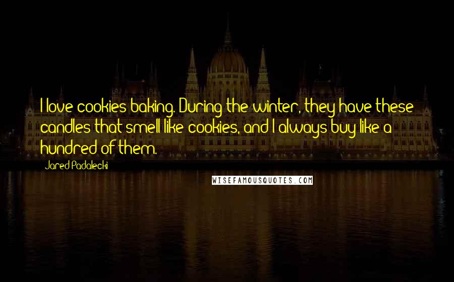 Jared Padalecki Quotes: I love cookies baking. During the winter, they have these candles that smell like cookies, and I always buy like a hundred of them.