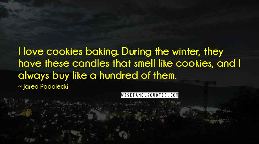 Jared Padalecki Quotes: I love cookies baking. During the winter, they have these candles that smell like cookies, and I always buy like a hundred of them.