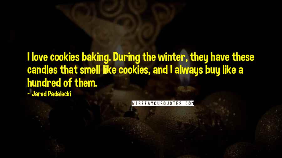 Jared Padalecki Quotes: I love cookies baking. During the winter, they have these candles that smell like cookies, and I always buy like a hundred of them.