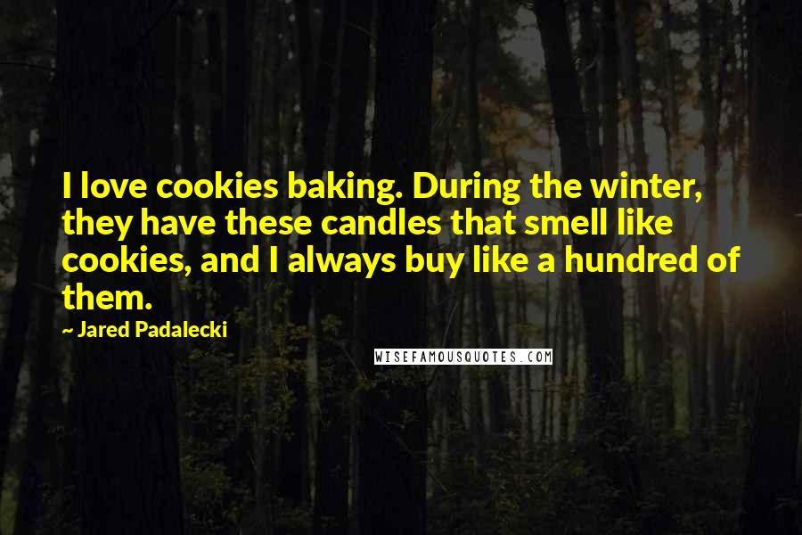 Jared Padalecki Quotes: I love cookies baking. During the winter, they have these candles that smell like cookies, and I always buy like a hundred of them.