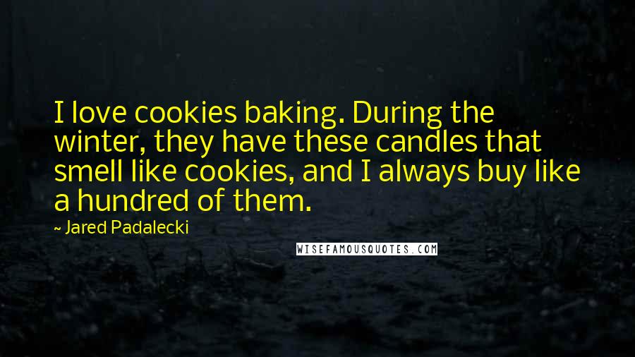 Jared Padalecki Quotes: I love cookies baking. During the winter, they have these candles that smell like cookies, and I always buy like a hundred of them.