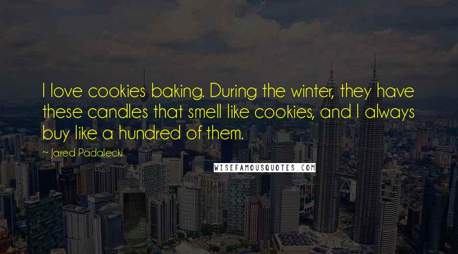 Jared Padalecki Quotes: I love cookies baking. During the winter, they have these candles that smell like cookies, and I always buy like a hundred of them.