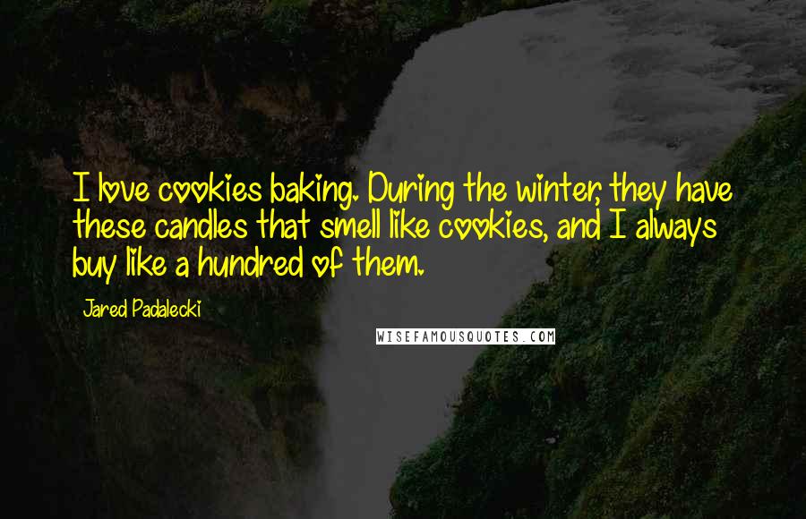 Jared Padalecki Quotes: I love cookies baking. During the winter, they have these candles that smell like cookies, and I always buy like a hundred of them.