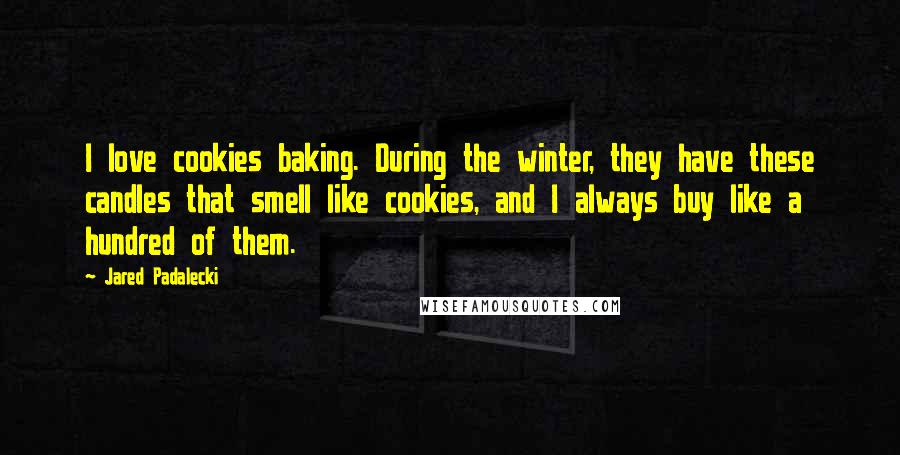 Jared Padalecki Quotes: I love cookies baking. During the winter, they have these candles that smell like cookies, and I always buy like a hundred of them.