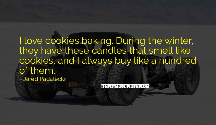 Jared Padalecki Quotes: I love cookies baking. During the winter, they have these candles that smell like cookies, and I always buy like a hundred of them.