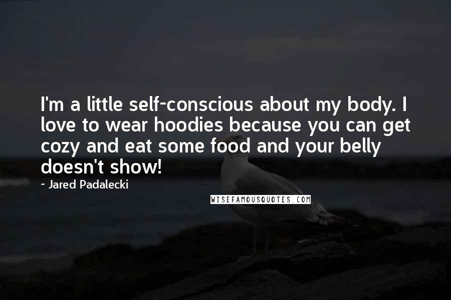 Jared Padalecki Quotes: I'm a little self-conscious about my body. I love to wear hoodies because you can get cozy and eat some food and your belly doesn't show!