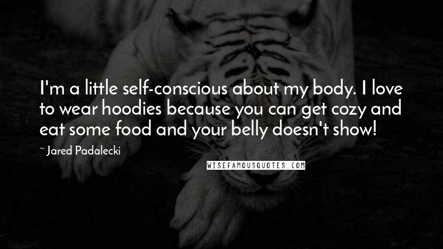 Jared Padalecki Quotes: I'm a little self-conscious about my body. I love to wear hoodies because you can get cozy and eat some food and your belly doesn't show!