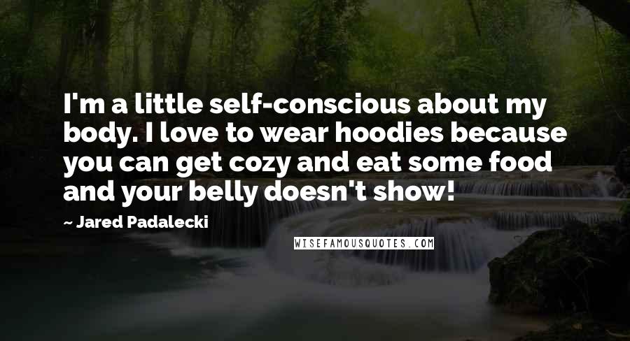 Jared Padalecki Quotes: I'm a little self-conscious about my body. I love to wear hoodies because you can get cozy and eat some food and your belly doesn't show!