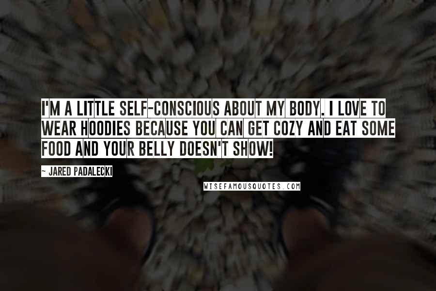 Jared Padalecki Quotes: I'm a little self-conscious about my body. I love to wear hoodies because you can get cozy and eat some food and your belly doesn't show!