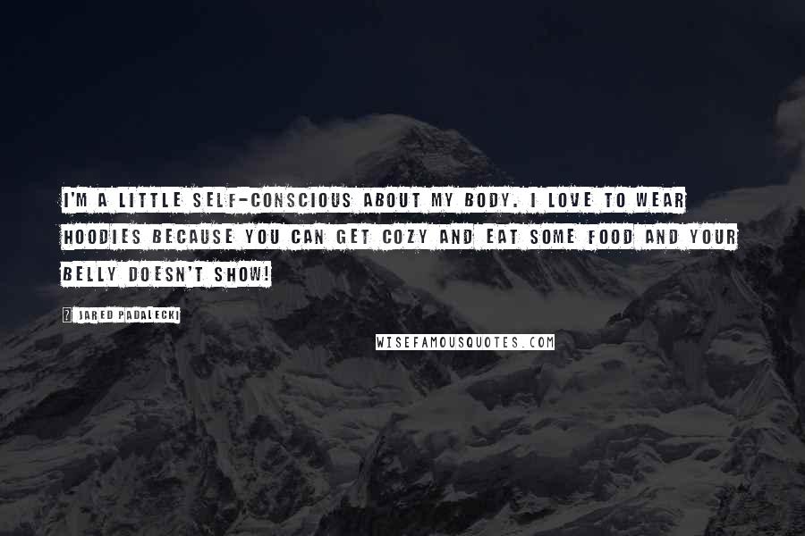 Jared Padalecki Quotes: I'm a little self-conscious about my body. I love to wear hoodies because you can get cozy and eat some food and your belly doesn't show!