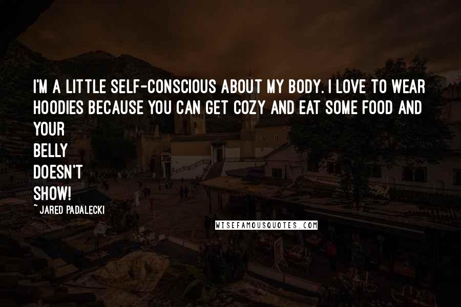 Jared Padalecki Quotes: I'm a little self-conscious about my body. I love to wear hoodies because you can get cozy and eat some food and your belly doesn't show!