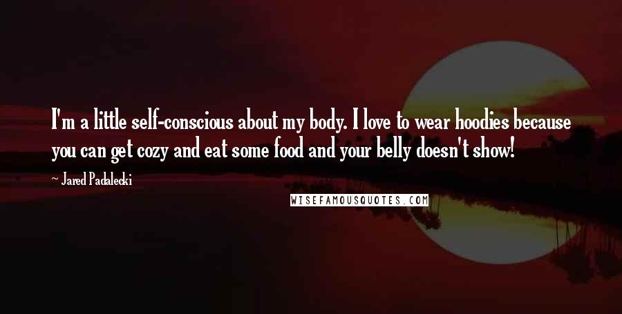 Jared Padalecki Quotes: I'm a little self-conscious about my body. I love to wear hoodies because you can get cozy and eat some food and your belly doesn't show!