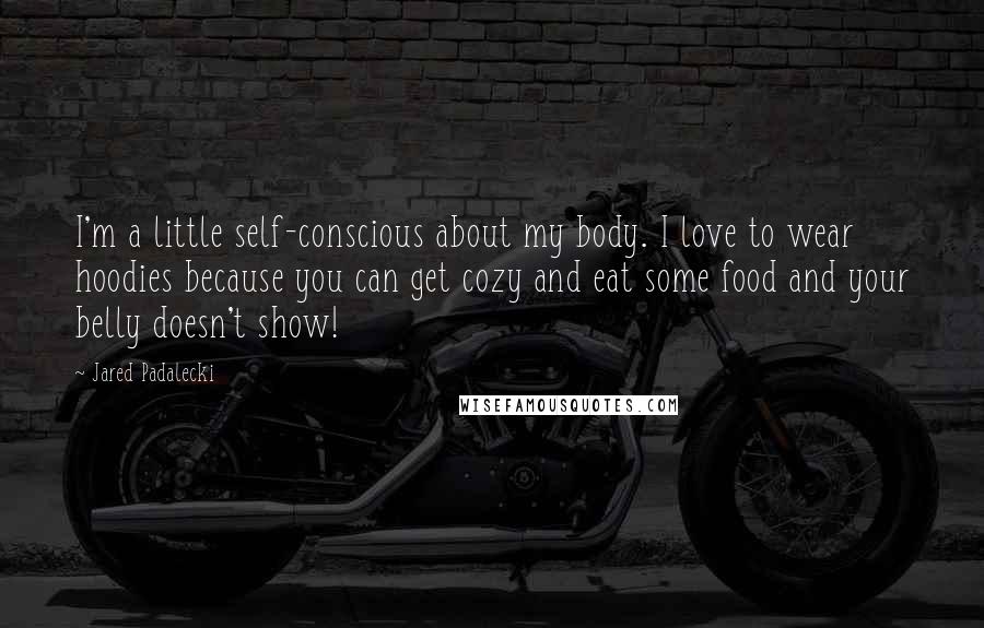 Jared Padalecki Quotes: I'm a little self-conscious about my body. I love to wear hoodies because you can get cozy and eat some food and your belly doesn't show!