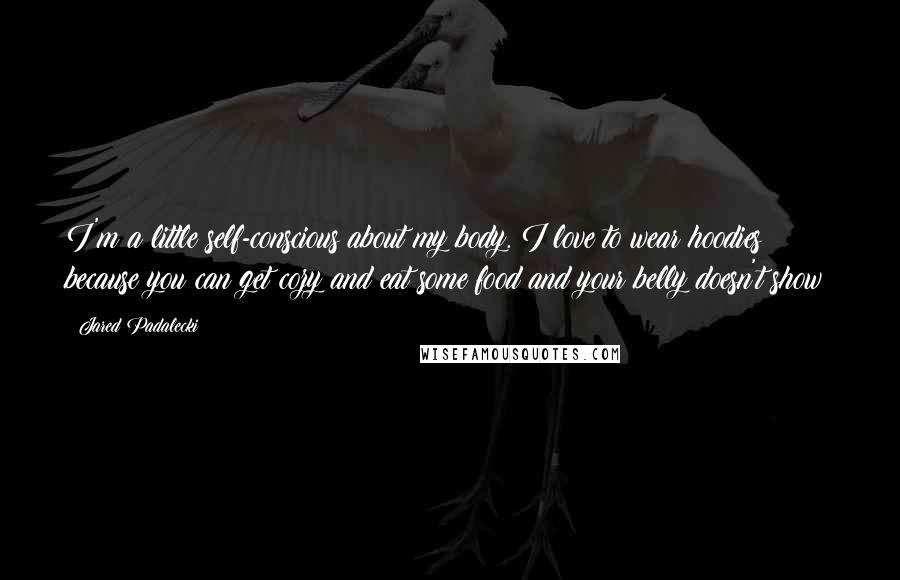 Jared Padalecki Quotes: I'm a little self-conscious about my body. I love to wear hoodies because you can get cozy and eat some food and your belly doesn't show!