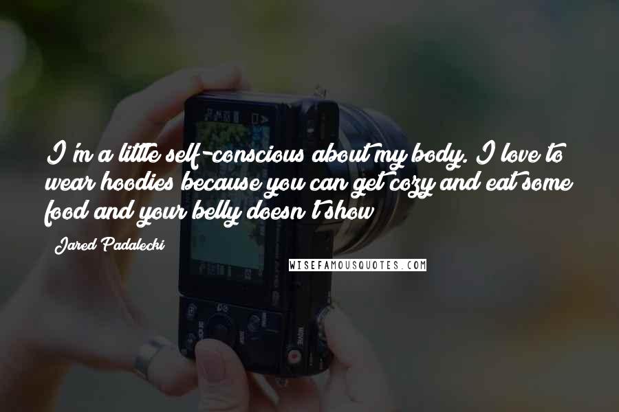 Jared Padalecki Quotes: I'm a little self-conscious about my body. I love to wear hoodies because you can get cozy and eat some food and your belly doesn't show!