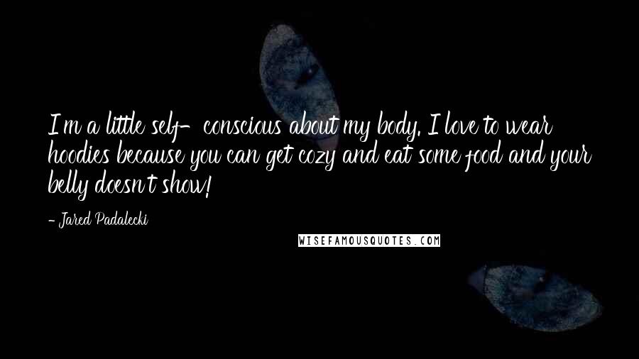 Jared Padalecki Quotes: I'm a little self-conscious about my body. I love to wear hoodies because you can get cozy and eat some food and your belly doesn't show!