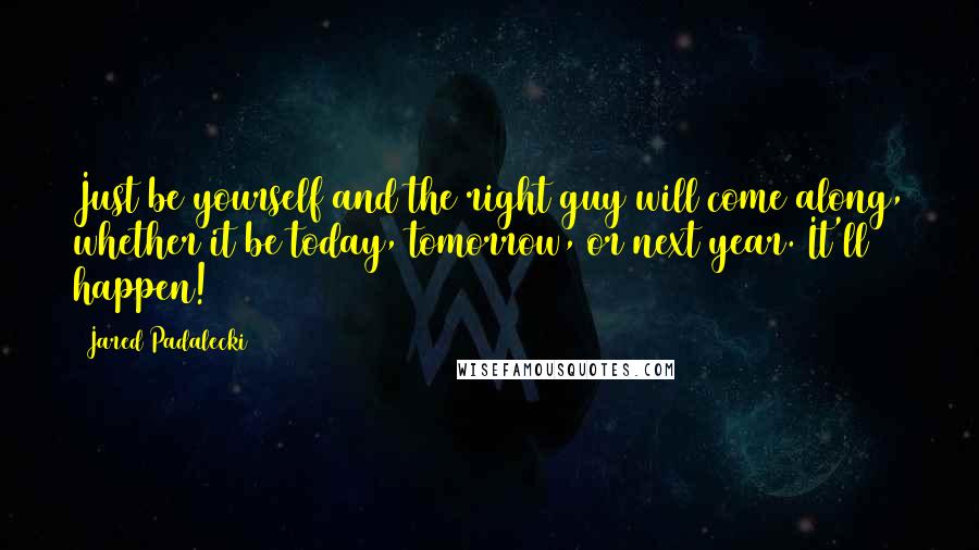 Jared Padalecki Quotes: Just be yourself and the right guy will come along, whether it be today, tomorrow, or next year. It'll happen!