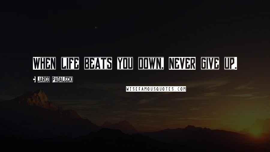 Jared Padalecki Quotes: When life beats you down, NEVER give up.