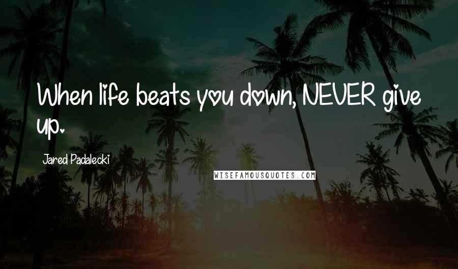 Jared Padalecki Quotes: When life beats you down, NEVER give up.