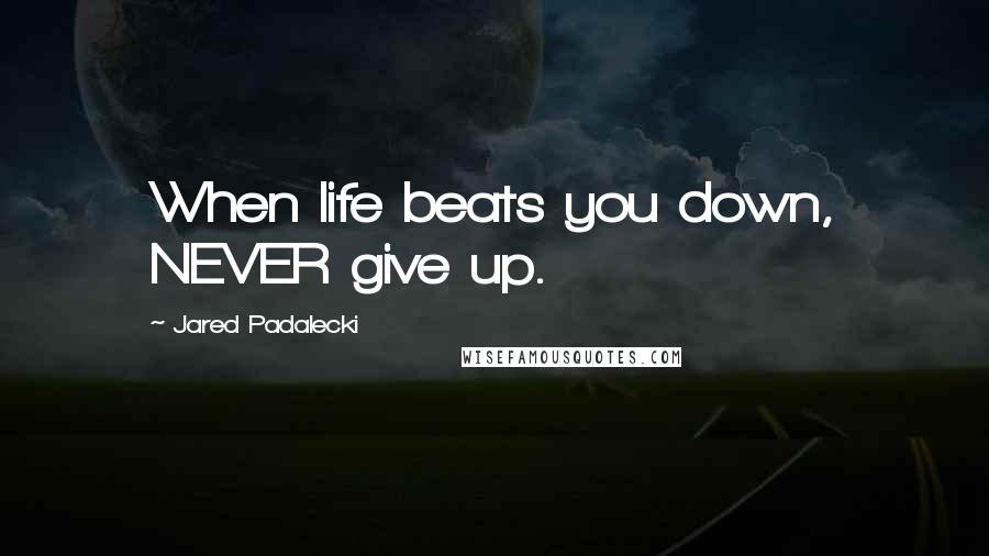 Jared Padalecki Quotes: When life beats you down, NEVER give up.