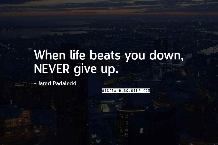 Jared Padalecki Quotes: When life beats you down, NEVER give up.