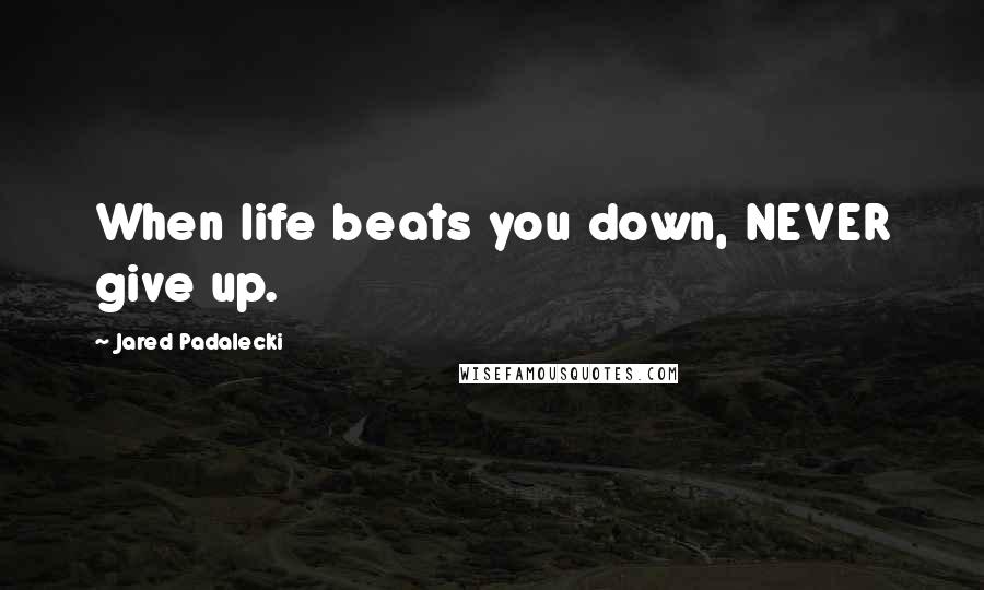 Jared Padalecki Quotes: When life beats you down, NEVER give up.