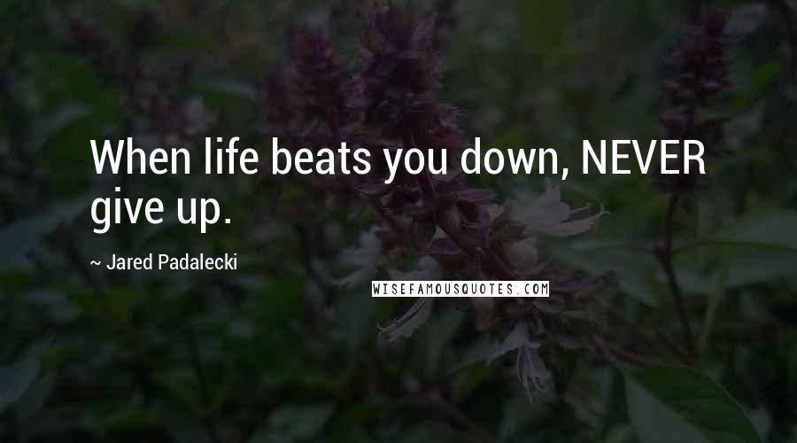 Jared Padalecki Quotes: When life beats you down, NEVER give up.