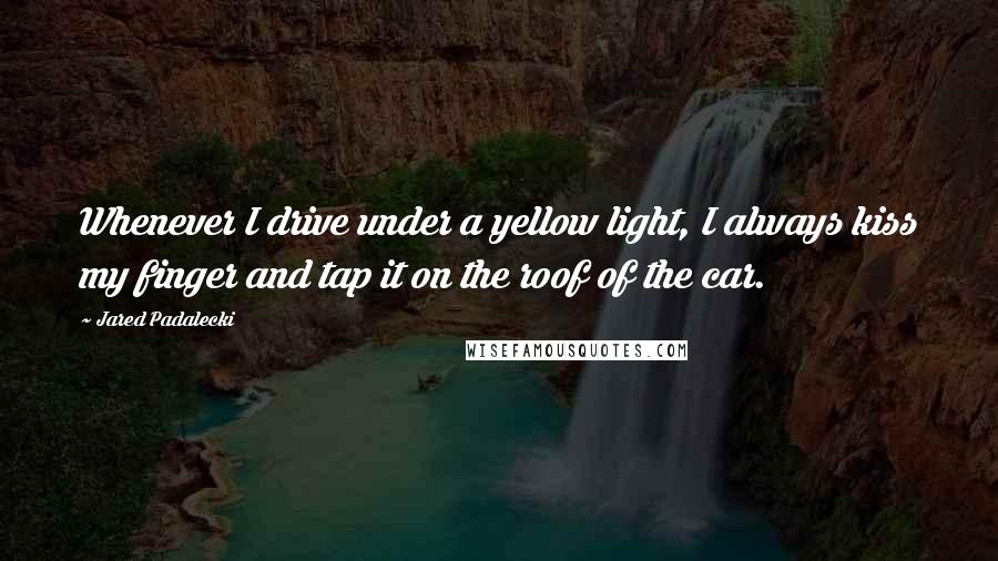 Jared Padalecki Quotes: Whenever I drive under a yellow light, I always kiss my finger and tap it on the roof of the car.