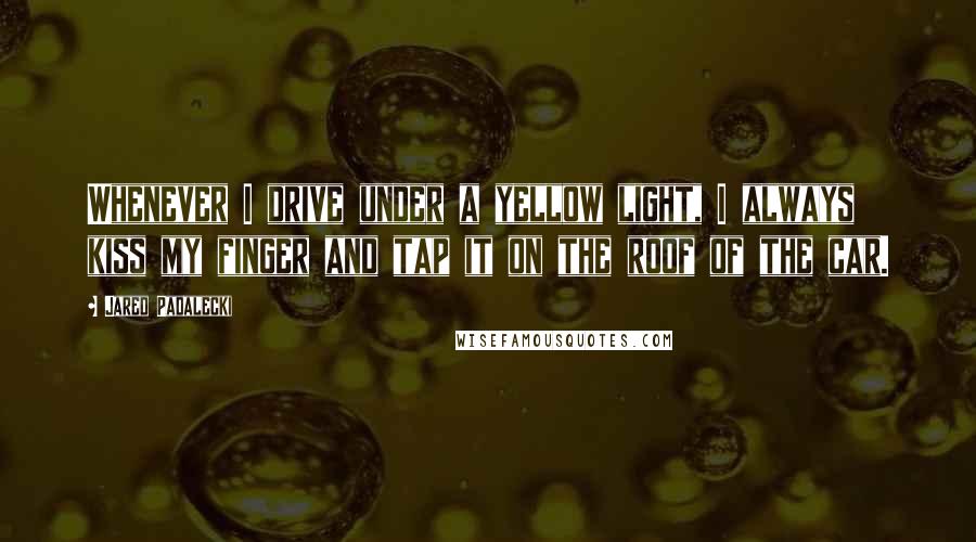 Jared Padalecki Quotes: Whenever I drive under a yellow light, I always kiss my finger and tap it on the roof of the car.