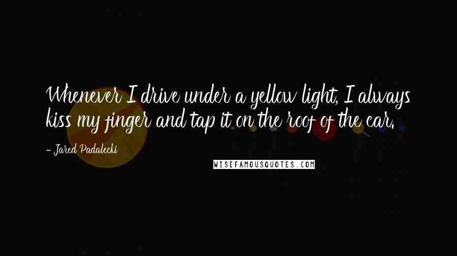 Jared Padalecki Quotes: Whenever I drive under a yellow light, I always kiss my finger and tap it on the roof of the car.