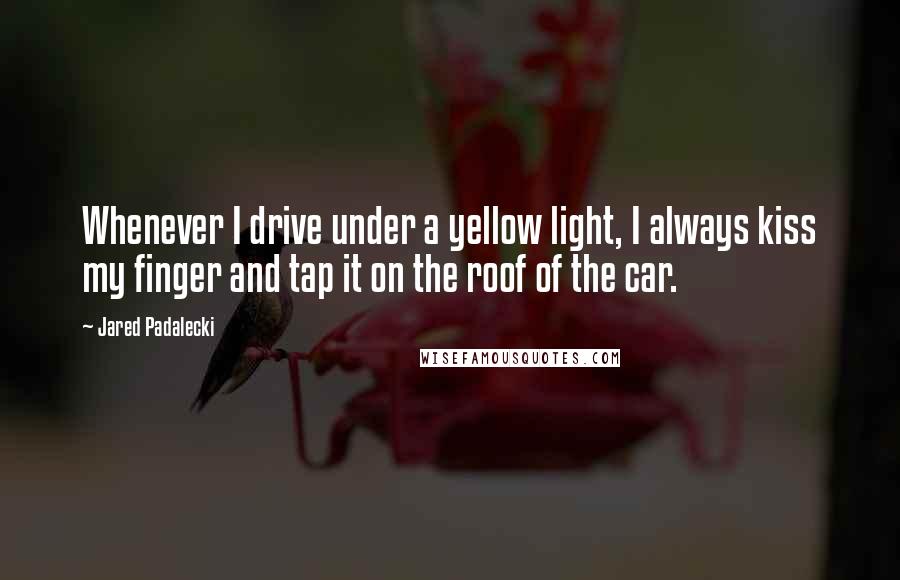 Jared Padalecki Quotes: Whenever I drive under a yellow light, I always kiss my finger and tap it on the roof of the car.
