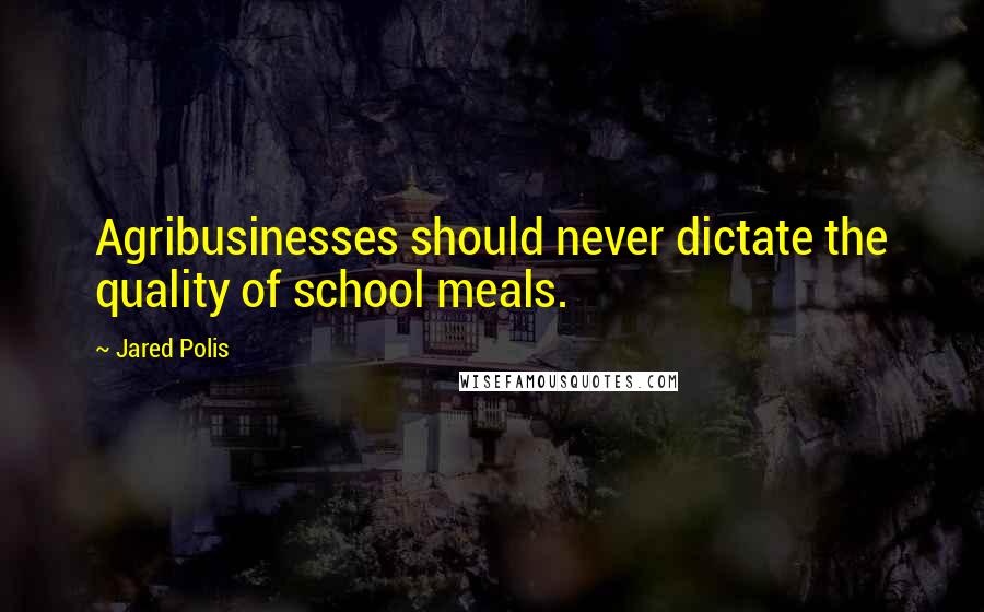 Jared Polis Quotes: Agribusinesses should never dictate the quality of school meals.