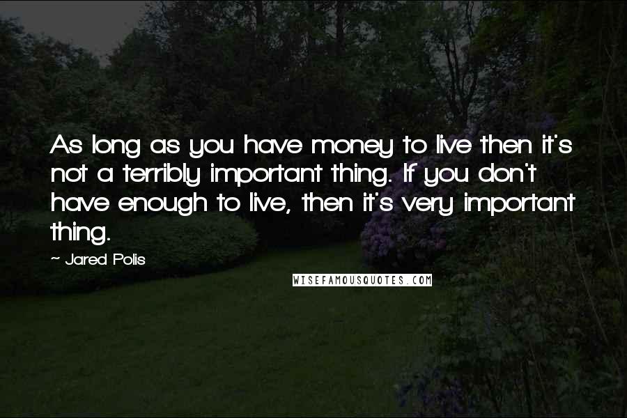 Jared Polis Quotes: As long as you have money to live then it's not a terribly important thing. If you don't have enough to live, then it's very important thing.