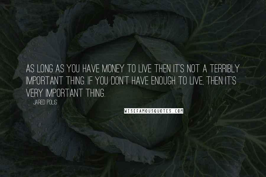 Jared Polis Quotes: As long as you have money to live then it's not a terribly important thing. If you don't have enough to live, then it's very important thing.